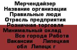 Мерчендайзер › Название организации ­ Правильные люди › Отрасль предприятия ­ Розничная торговля › Минимальный оклад ­ 26 000 - Все города Работа » Вакансии   . Липецкая обл.,Липецк г.